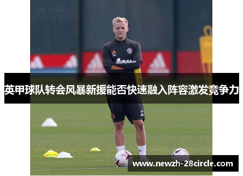 英甲球队转会风暴新援能否快速融入阵容激发竞争力