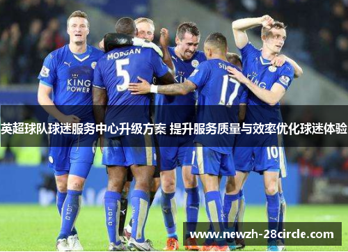 英超球队球迷服务中心升级方案 提升服务质量与效率优化球迷体验