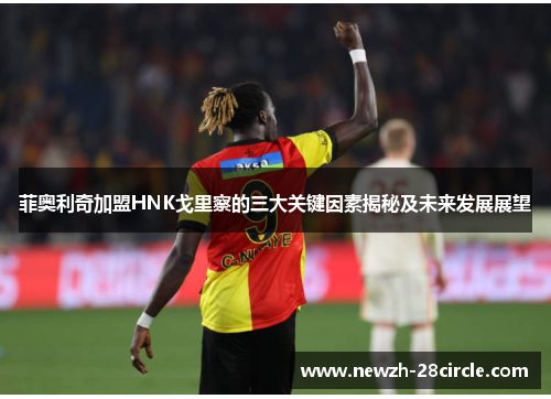 菲奥利奇加盟HNK戈里察的三大关键因素揭秘及未来发展展望