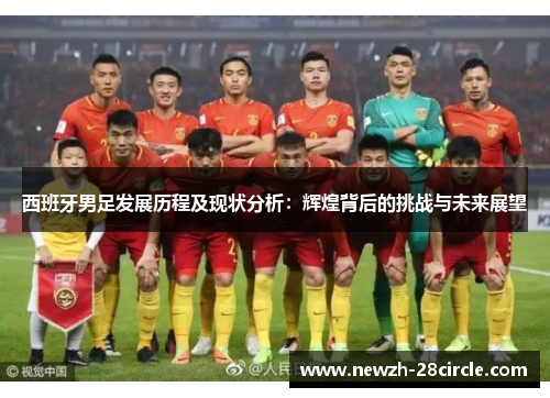 西班牙男足发展历程及现状分析：辉煌背后的挑战与未来展望