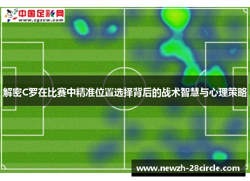 解密C罗在比赛中精准位置选择背后的战术智慧与心理策略 解密C罗在比赛中精准位置选择背后的战术智慧与心理策略