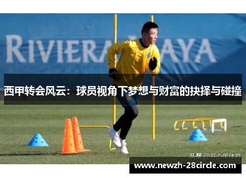 西甲转会风云:球员视角下梦想与财富的抉择与碰撞 西甲转会风云:球员视角下梦想与财富的抉择与碰撞
