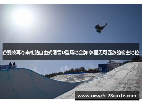 谷爱凌再夺崇礼站自由式滑雪U型场地金牌 彰显无可匹敌的霸主地位 谷爱凌再夺崇礼站自由式滑雪U型场地金牌 彰显无可匹敌的霸主地位