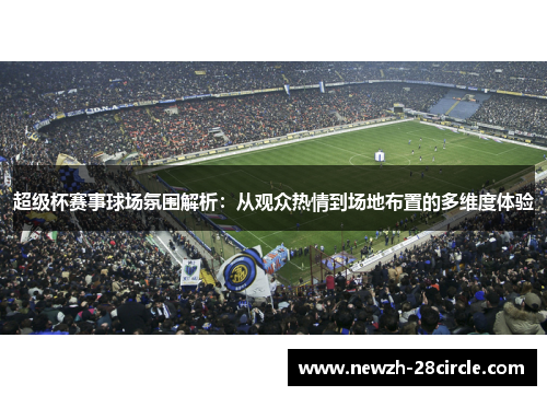 超级杯赛事球场氛围解析:从观众热情到场地布置的多维度体验 超级杯赛事球场氛围解析:从观众热情到场地布置的多维度体验
