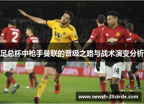 足总杯中枪手曼联的晋级之路与战术演变分析 足总杯中枪手曼联的晋级之路与战术演变分析