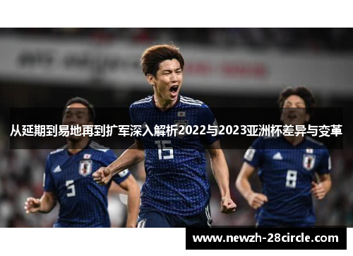 从延期到易地再到扩军深入解析2022与2023亚洲杯差异与变革