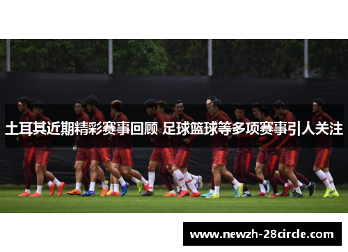 土耳其近期精彩赛事回顾 足球篮球等多项赛事引人关注