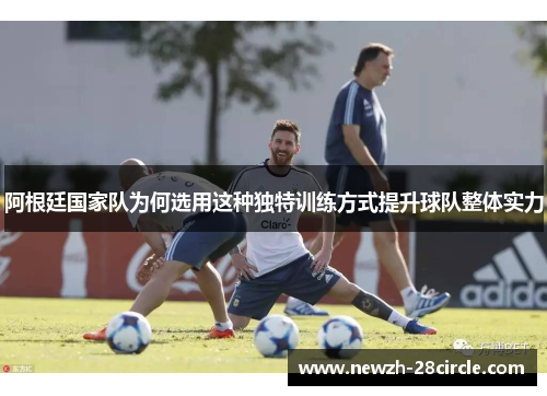 阿根廷国家队为何选用这种独特训练方式提升球队整体实力