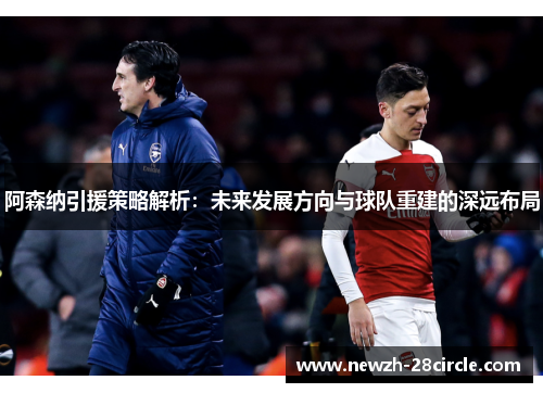 阿森纳引援策略解析：未来发展方向与球队重建的深远布局