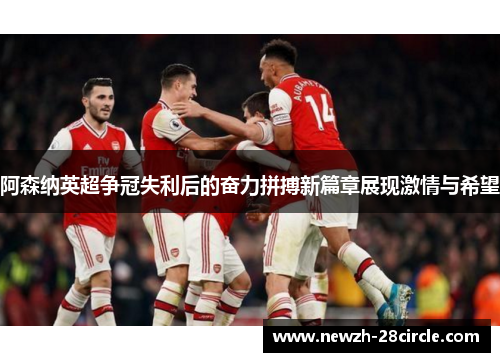 阿森纳英超争冠失利后的奋力拼搏新篇章展现激情与希望