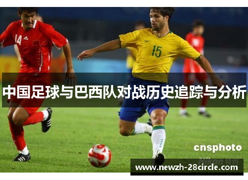 中国足球与巴西队对战历史追踪与分析 中国足球与巴西队对战历史追踪与分析