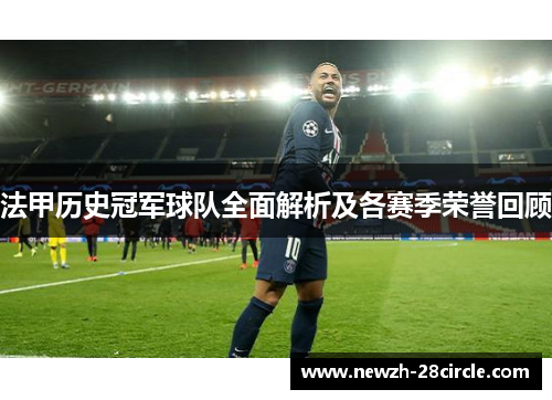 法甲历史冠军球队全面解析及各赛季荣誉回顾 法甲历史冠军球队全面解析及各赛季荣誉回顾