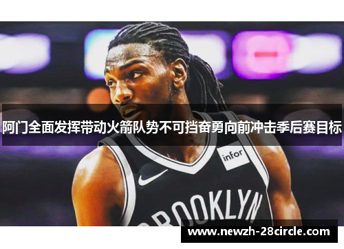 阿门全面发挥带动火箭队势不可挡奋勇向前冲击季后赛目标 阿门全面发挥带动火箭队势不可挡奋勇向前冲击季后赛目标