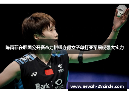 陈雨菲在韩国公开赛奋力拼搏夺得女子单打亚军展现强大实力 陈雨菲在韩国公开赛奋力拼搏夺得女子单打亚军展现强大实力