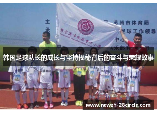 韩国足球队长的成长与坚持揭秘背后的奋斗与荣耀故事 韩国足球队长的成长与坚持揭秘背后的奋斗与荣耀故事