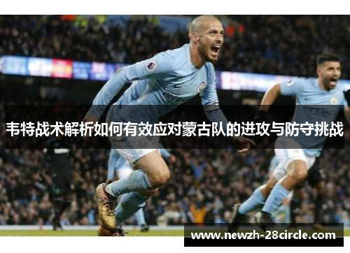 韦特战术解析如何有效应对蒙古队的进攻与防守挑战 韦特战术解析如何有效应对蒙古队的进攻与防守挑战