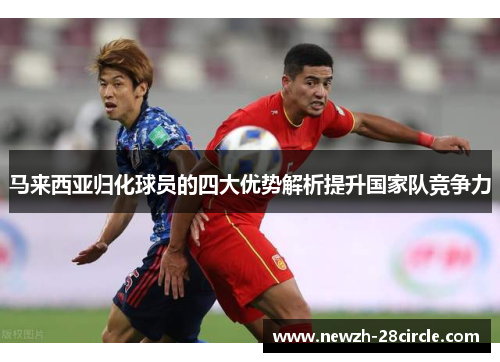 马来西亚归化球员的四大优势解析提升国家队竞争力