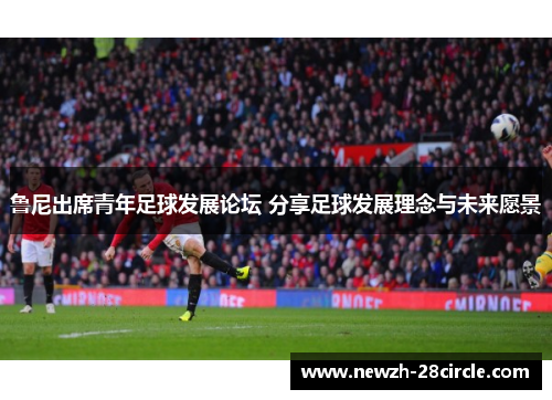 鲁尼出席青年足球发展论坛 分享足球发展理念与未来愿景