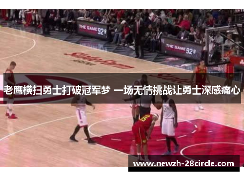 老鹰横扫勇士打破冠军梦 一场无情挑战让勇士深感痛心