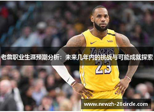 老詹职业生涯预期分析：未来几年内的挑战与可能成就探索