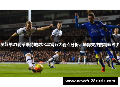 英超第21轮莱斯特城对水晶宫五大看点分析，值得关注的精彩对决