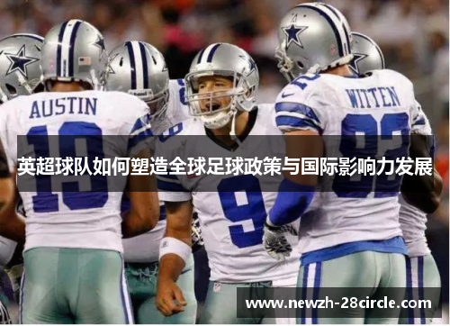 英超球队如何塑造全球足球政策与国际影响力发展 英超球队如何塑造全球足球政策与国际影响力发展