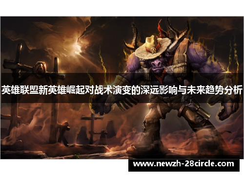 英雄联盟新英雄崛起对战术演变的深远影响与未来趋势分析