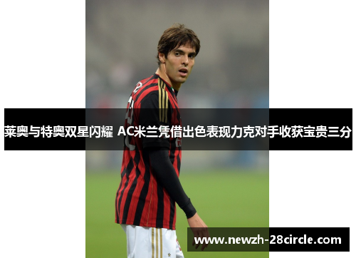 莱奥与特奥双星闪耀 AC米兰凭借出色表现力克对手收获宝贵三分 莱奥与特奥双星闪耀 AC米兰凭借出色表现力克对手收获宝贵三分