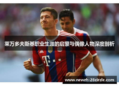 莱万多夫斯基职业生涯的启蒙与偶像人物深度剖析