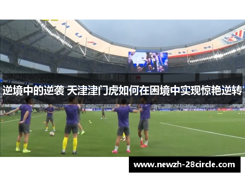 逆境中的逆袭 天津津门虎如何在困境中实现惊艳逆转 逆境中的逆袭 天津津门虎如何在困境中实现惊艳逆转