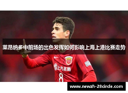 莱昂纳多中前场的出色发挥如何影响上海上港比赛走势