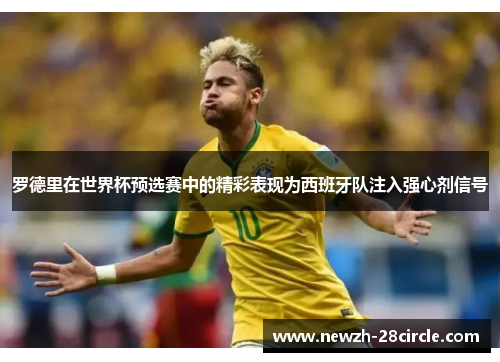 罗德里在世界杯预选赛中的精彩表现为西班牙队注入强心剂信号