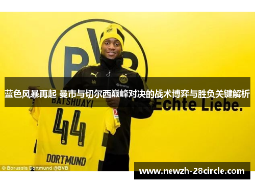 蓝色风暴再起 曼市与切尔西巅峰对决的战术博弈与胜负关键解析 蓝色风暴再起 曼市与切尔西巅峰对决的战术博弈与胜负关键解析