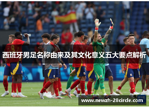 西班牙男足名称由来及其文化意义五大要点解析