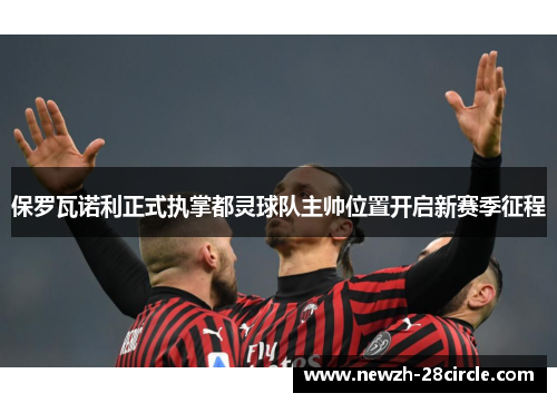 保罗瓦诺利正式执掌都灵球队主帅位置开启新赛季征程 保罗瓦诺利正式执掌都灵球队主帅位置开启新赛季征程