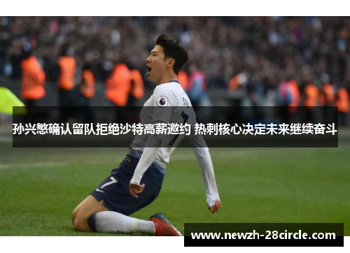 孙兴慜确认留队拒绝沙特高薪邀约 热刺核心决定未来继续奋斗