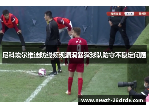 尼科埃尔维迪防线频现漏洞暴露球队防守不稳定问题