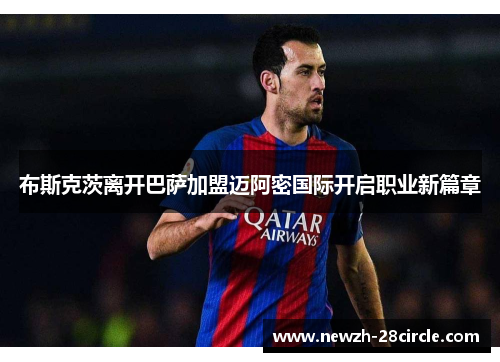 布斯克茨离开巴萨加盟迈阿密国际开启职业新篇章 布斯克茨离开巴萨加盟迈阿密国际开启职业新篇章