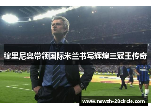 穆里尼奥带领国际米兰书写辉煌三冠王传奇