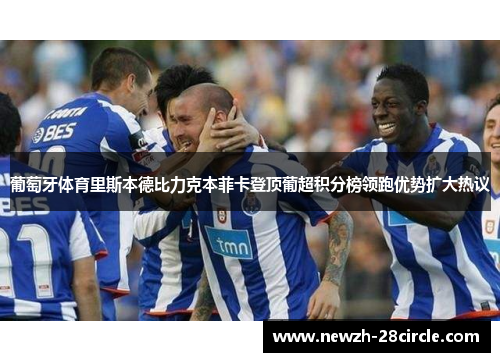 葡萄牙体育里斯本德比力克本菲卡登顶葡超积分榜领跑优势扩大热议