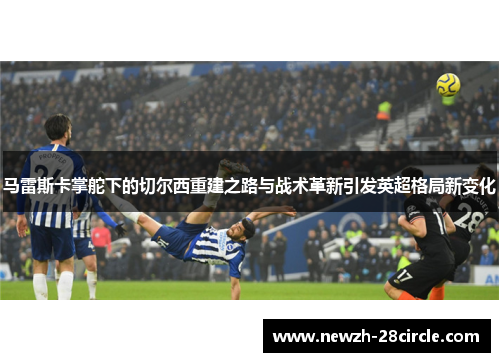马雷斯卡掌舵下的切尔西重建之路与战术革新引发英超格局新变化