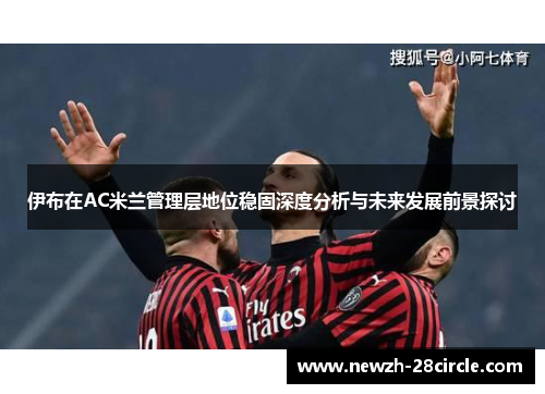 伊布在AC米兰管理层地位稳固深度分析与未来发展前景探讨