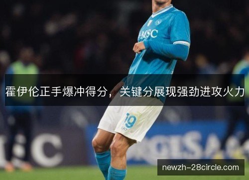 霍伊伦正手爆冲得分,关键分展现强劲进攻火力 霍伊伦正手爆冲得分,关键分展现强劲进攻火力