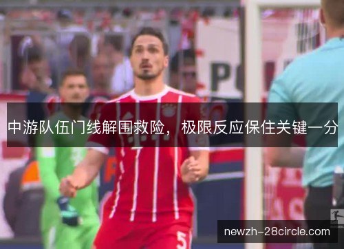 中游队伍门线解围救险,极限反应保住关键一分 中游队伍门线解围救险,极限反应保住关键一分