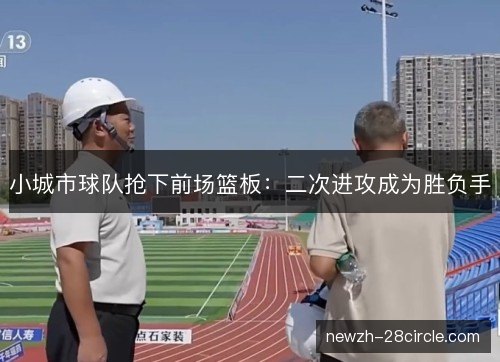 小城市球队抢下前场篮板：二次进攻成为胜负手
