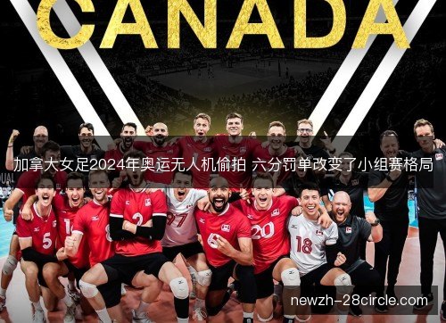 加拿大女足2024年奥运无人机偷拍 六分罚单改变了小组赛格局